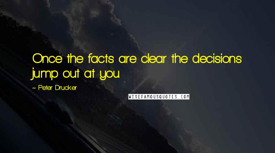 Peter Drucker Quotes: Once the facts are clear the decisions jump out at you.
