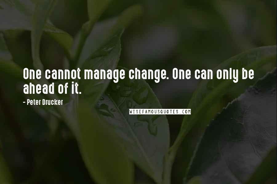 Peter Drucker Quotes: One cannot manage change. One can only be ahead of it.