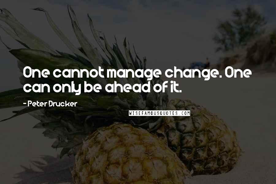 Peter Drucker Quotes: One cannot manage change. One can only be ahead of it.