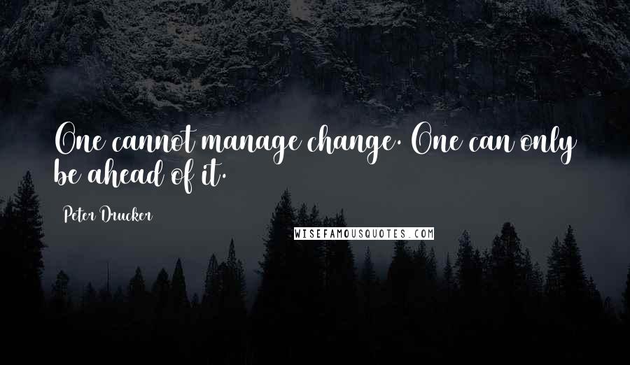 Peter Drucker Quotes: One cannot manage change. One can only be ahead of it.
