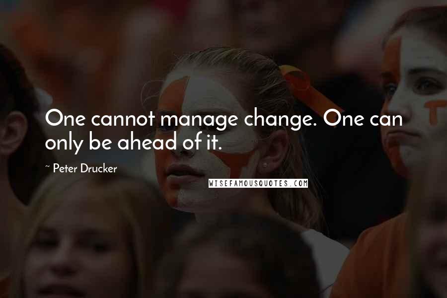 Peter Drucker Quotes: One cannot manage change. One can only be ahead of it.