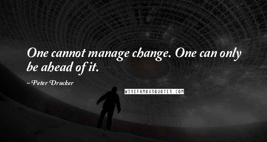 Peter Drucker Quotes: One cannot manage change. One can only be ahead of it.