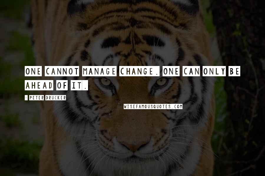 Peter Drucker Quotes: One cannot manage change. One can only be ahead of it.