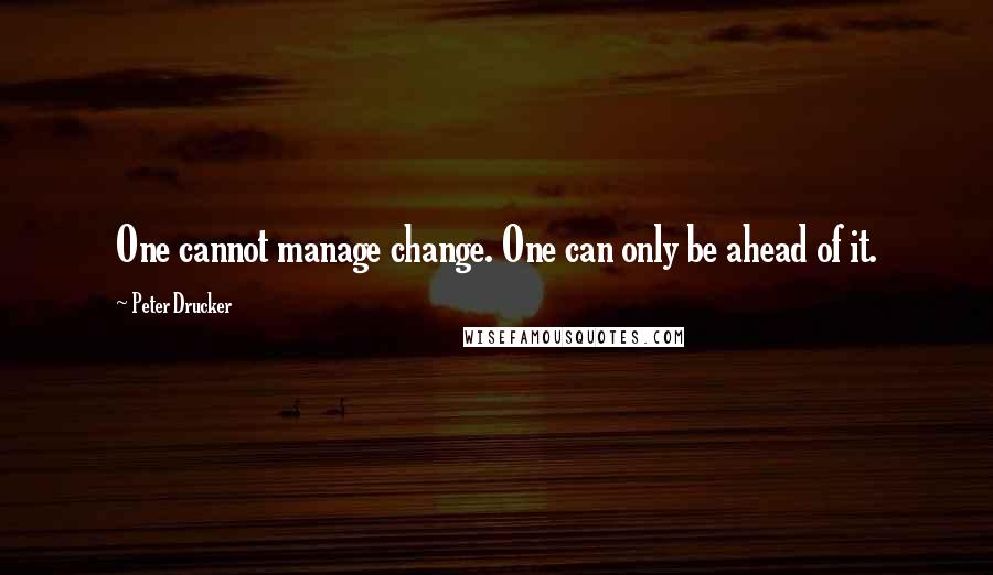 Peter Drucker Quotes: One cannot manage change. One can only be ahead of it.