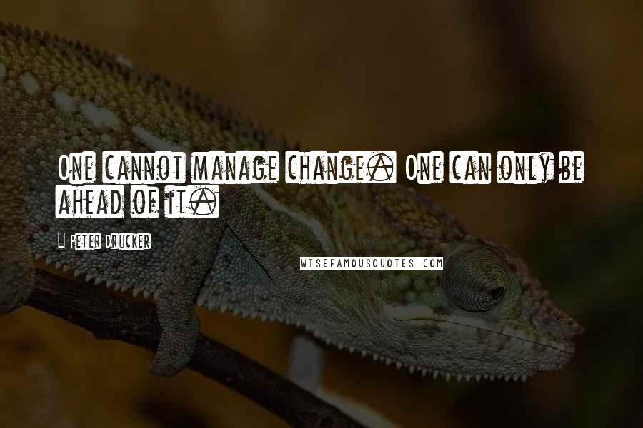 Peter Drucker Quotes: One cannot manage change. One can only be ahead of it.