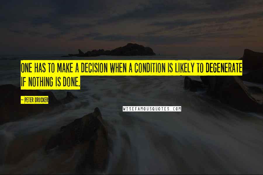 Peter Drucker Quotes: One has to make a decision when a condition is likely to degenerate if nothing is done.