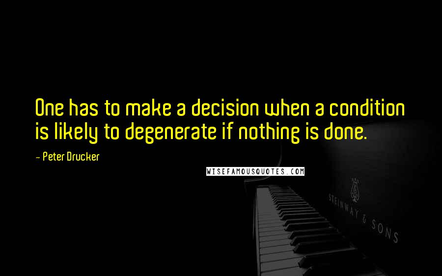 Peter Drucker Quotes: One has to make a decision when a condition is likely to degenerate if nothing is done.
