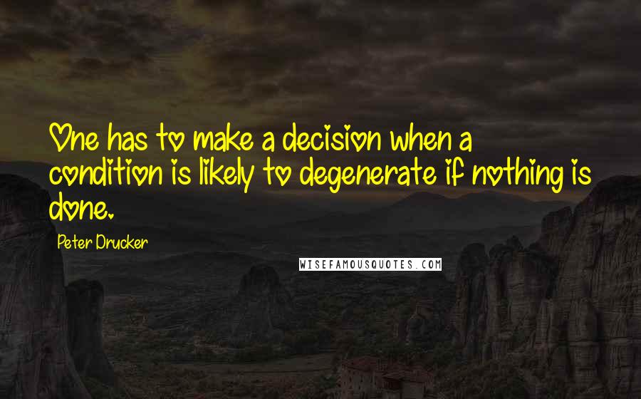 Peter Drucker Quotes: One has to make a decision when a condition is likely to degenerate if nothing is done.