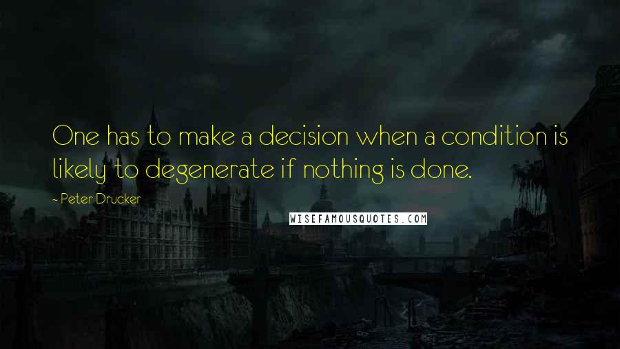 Peter Drucker Quotes: One has to make a decision when a condition is likely to degenerate if nothing is done.