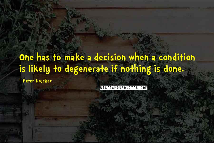 Peter Drucker Quotes: One has to make a decision when a condition is likely to degenerate if nothing is done.