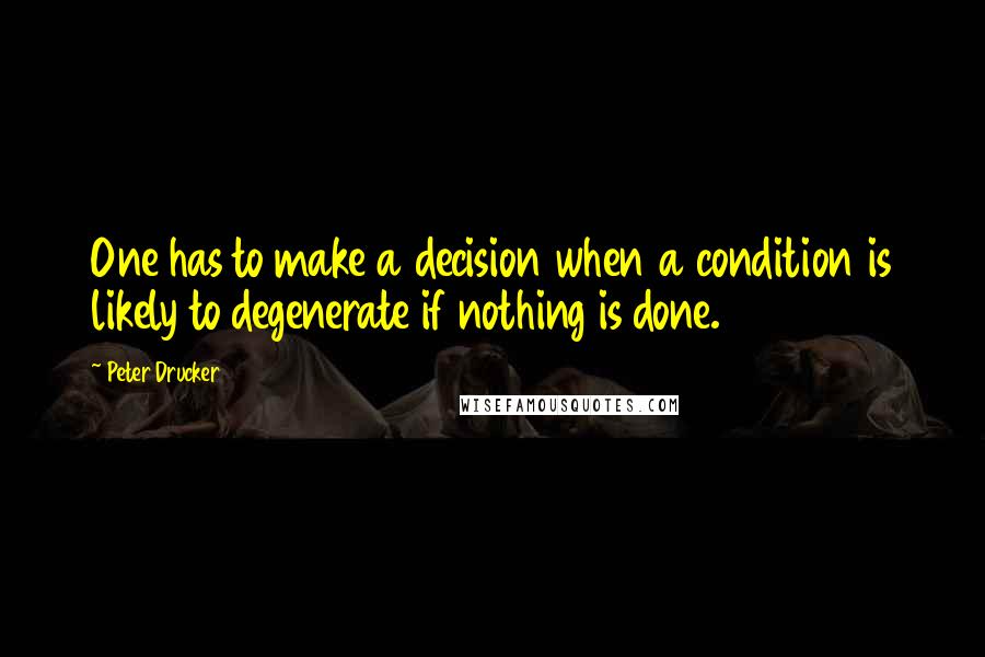 Peter Drucker Quotes: One has to make a decision when a condition is likely to degenerate if nothing is done.