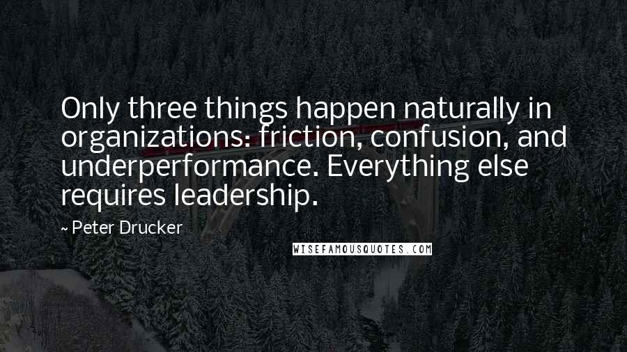 Peter Drucker Quotes: Only three things happen naturally in organizations: friction, confusion, and underperformance. Everything else requires leadership.