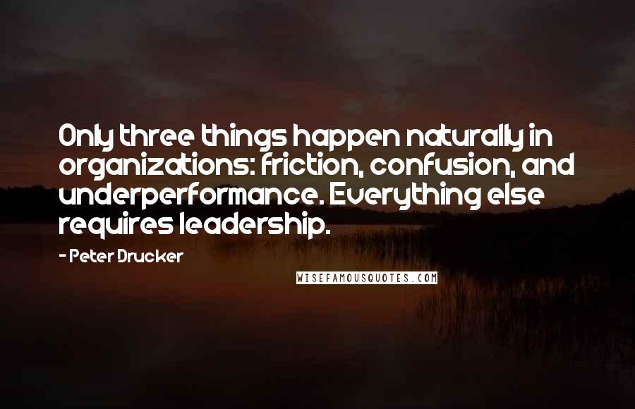 Peter Drucker Quotes: Only three things happen naturally in organizations: friction, confusion, and underperformance. Everything else requires leadership.