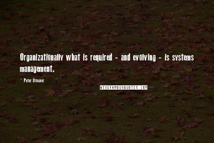 Peter Drucker Quotes: Organizationally what is required - and evolving - is systems management.