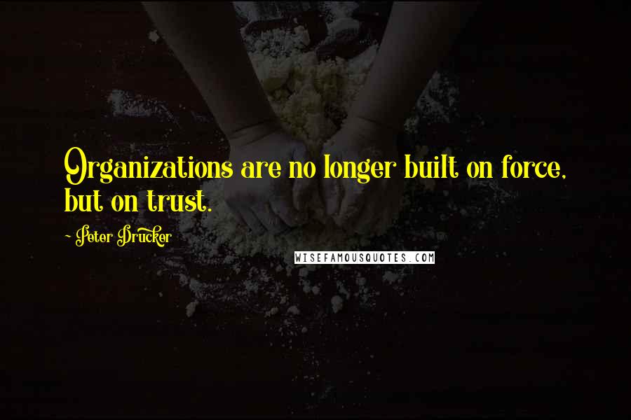 Peter Drucker Quotes: Organizations are no longer built on force, but on trust.