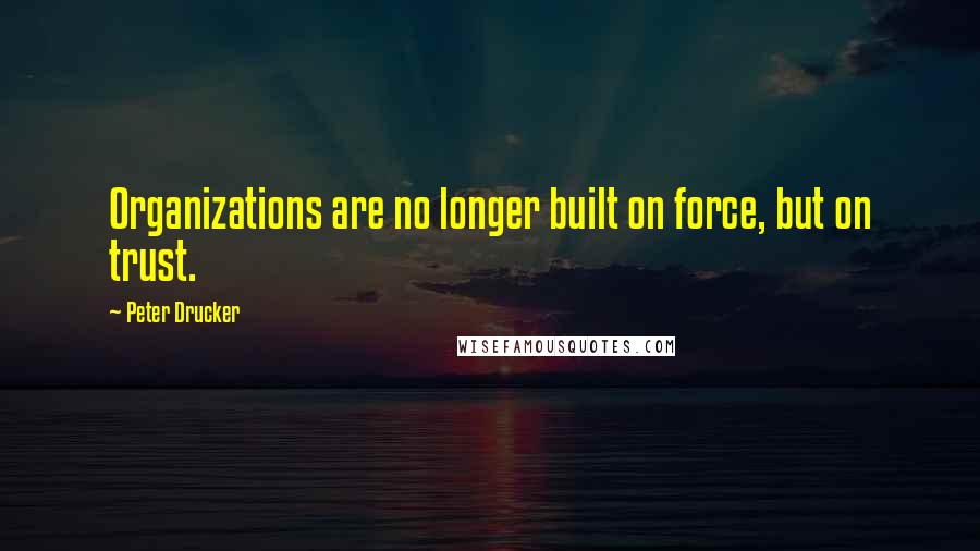 Peter Drucker Quotes: Organizations are no longer built on force, but on trust.