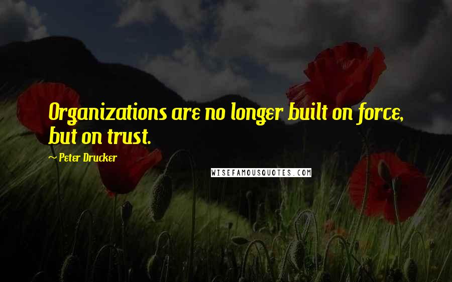 Peter Drucker Quotes: Organizations are no longer built on force, but on trust.