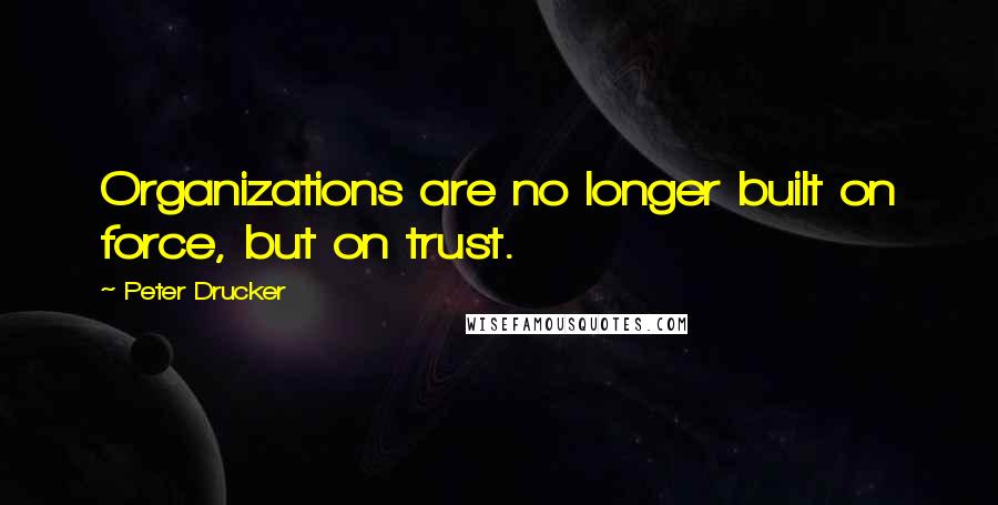 Peter Drucker Quotes: Organizations are no longer built on force, but on trust.