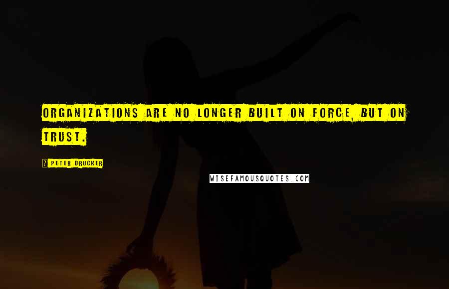 Peter Drucker Quotes: Organizations are no longer built on force, but on trust.