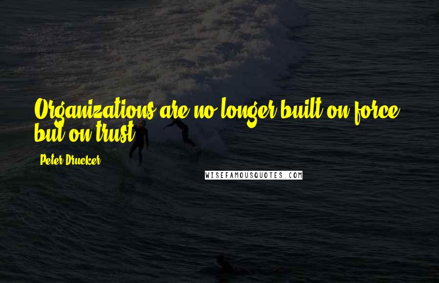 Peter Drucker Quotes: Organizations are no longer built on force, but on trust.