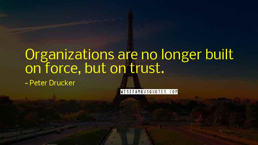 Peter Drucker Quotes: Organizations are no longer built on force, but on trust.