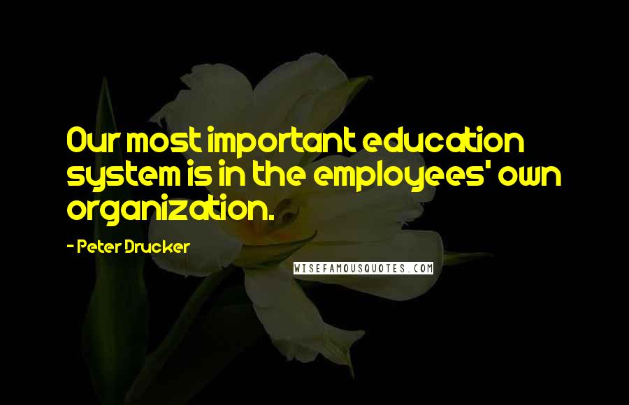 Peter Drucker Quotes: Our most important education system is in the employees' own organization.