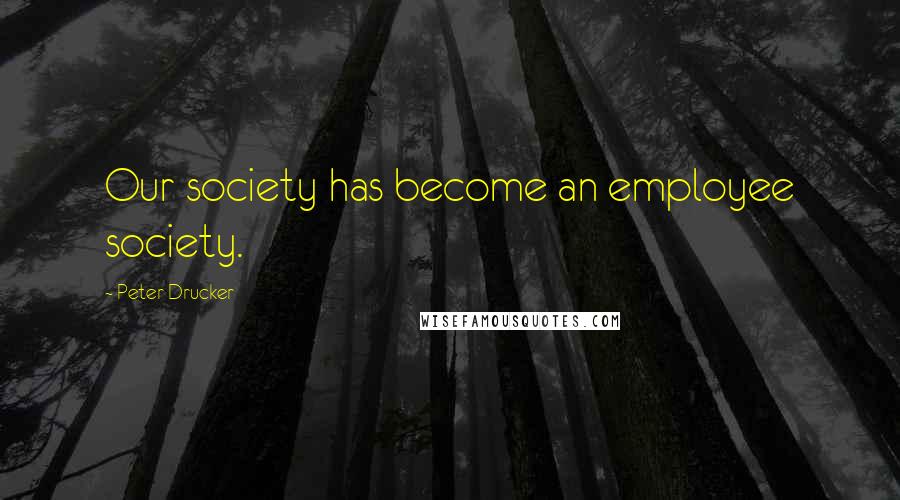 Peter Drucker Quotes: Our society has become an employee society.