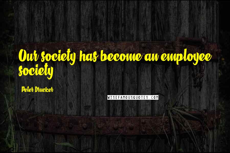 Peter Drucker Quotes: Our society has become an employee society.