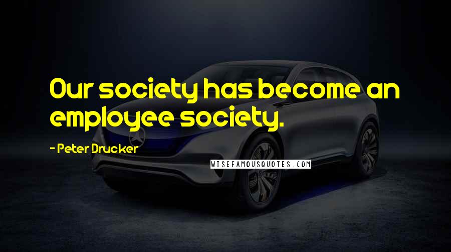 Peter Drucker Quotes: Our society has become an employee society.
