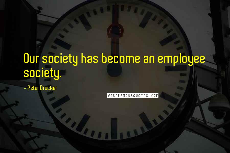 Peter Drucker Quotes: Our society has become an employee society.