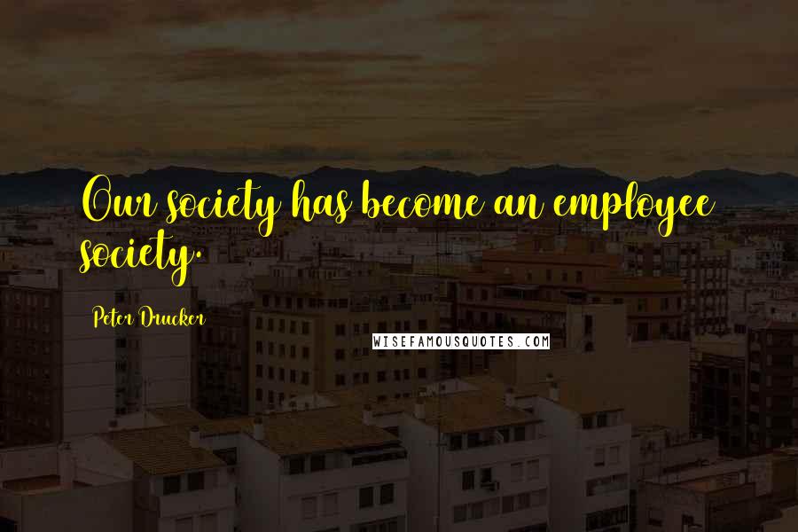 Peter Drucker Quotes: Our society has become an employee society.