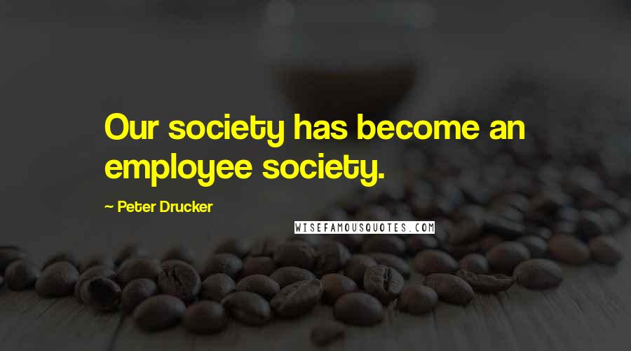 Peter Drucker Quotes: Our society has become an employee society.