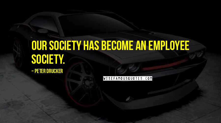 Peter Drucker Quotes: Our society has become an employee society.