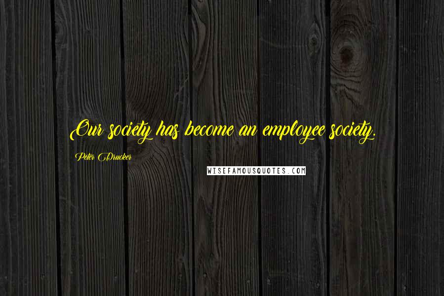 Peter Drucker Quotes: Our society has become an employee society.