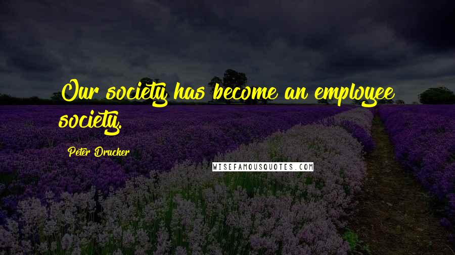 Peter Drucker Quotes: Our society has become an employee society.