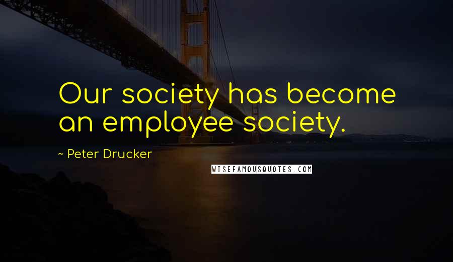 Peter Drucker Quotes: Our society has become an employee society.