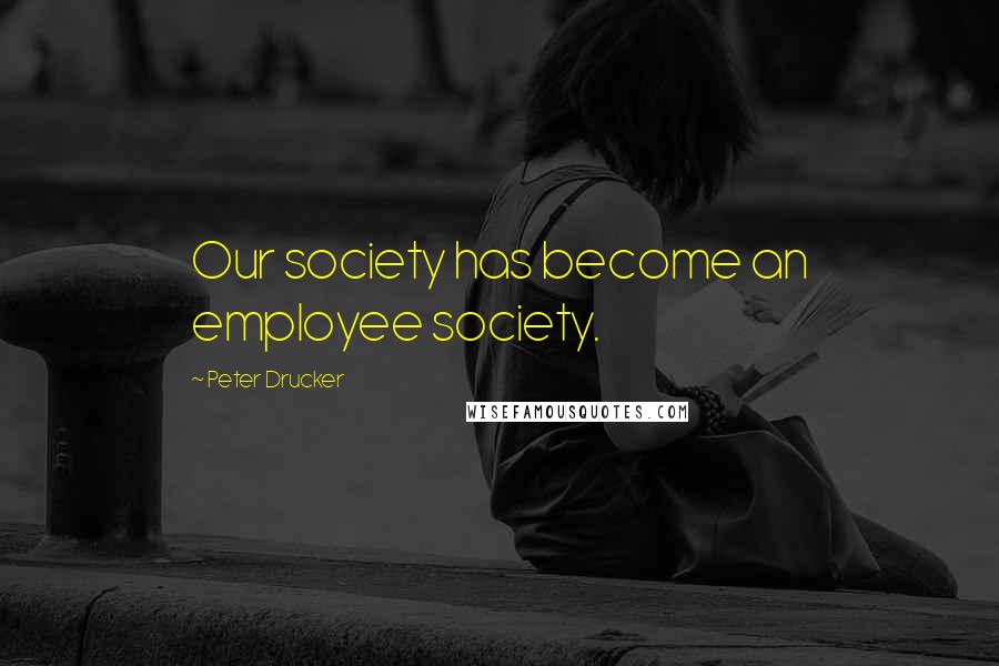 Peter Drucker Quotes: Our society has become an employee society.