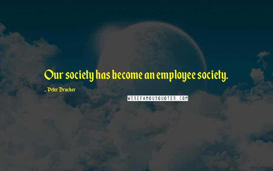Peter Drucker Quotes: Our society has become an employee society.