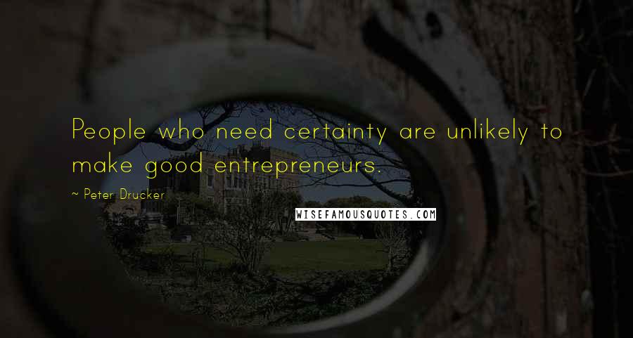 Peter Drucker Quotes: People who need certainty are unlikely to make good entrepreneurs.