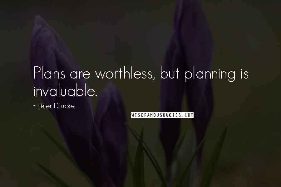 Peter Drucker Quotes: Plans are worthless, but planning is invaluable.