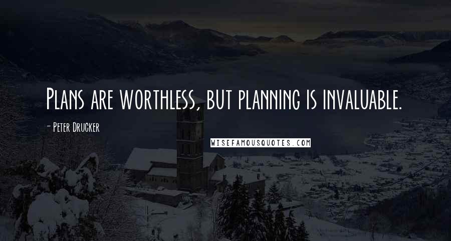 Peter Drucker Quotes: Plans are worthless, but planning is invaluable.