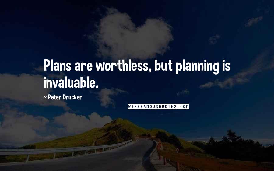 Peter Drucker Quotes: Plans are worthless, but planning is invaluable.