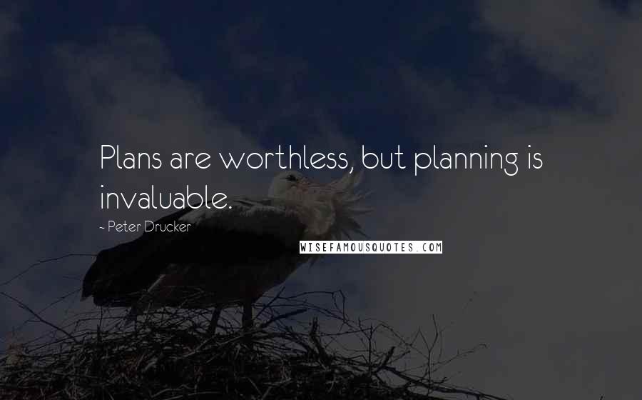 Peter Drucker Quotes: Plans are worthless, but planning is invaluable.