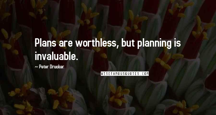 Peter Drucker Quotes: Plans are worthless, but planning is invaluable.