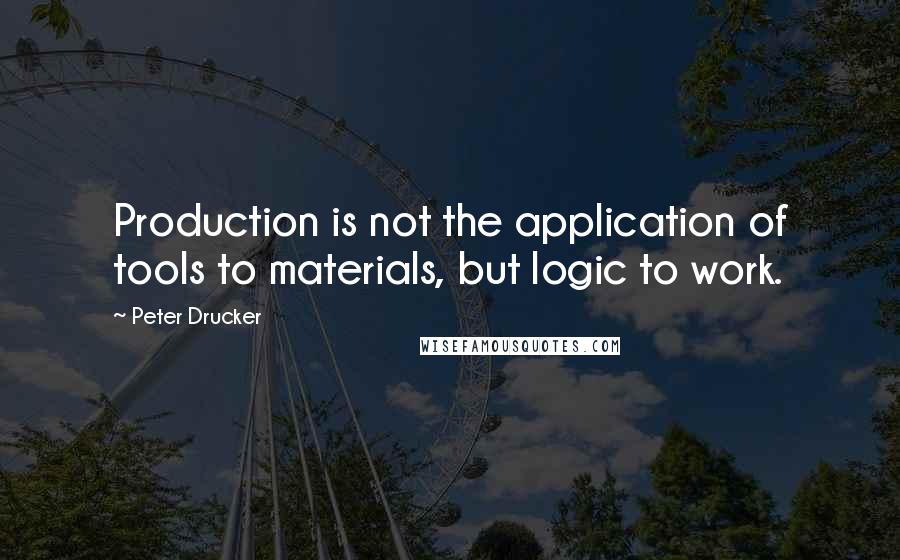 Peter Drucker Quotes: Production is not the application of tools to materials, but logic to work.