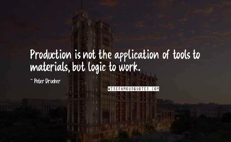 Peter Drucker Quotes: Production is not the application of tools to materials, but logic to work.