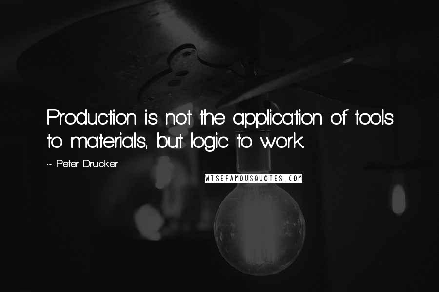 Peter Drucker Quotes: Production is not the application of tools to materials, but logic to work.