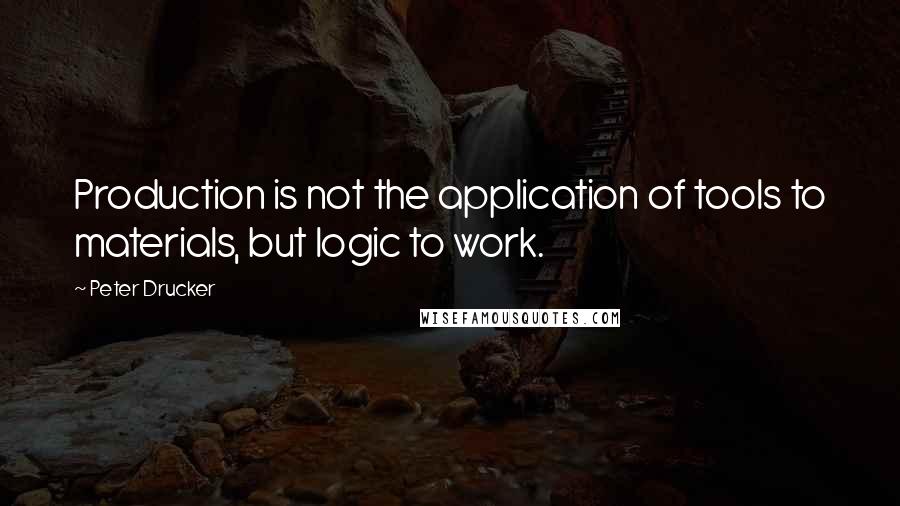 Peter Drucker Quotes: Production is not the application of tools to materials, but logic to work.