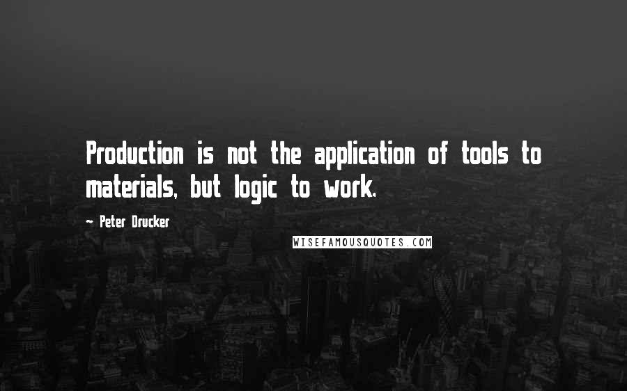 Peter Drucker Quotes: Production is not the application of tools to materials, but logic to work.