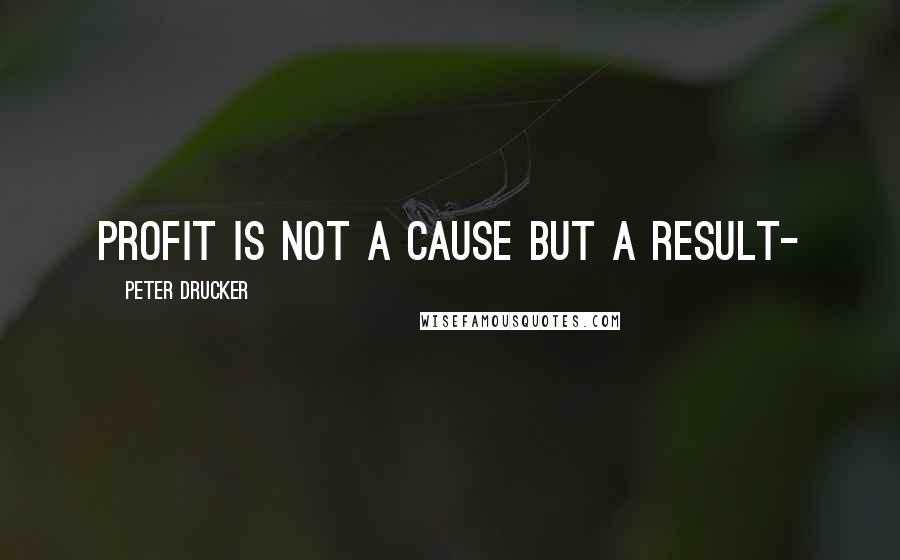 Peter Drucker Quotes: Profit is not a cause but a result-